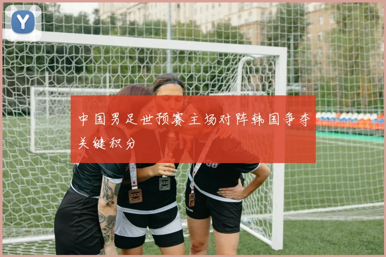 中国男足世预赛主场对阵韩国争夺关键积分