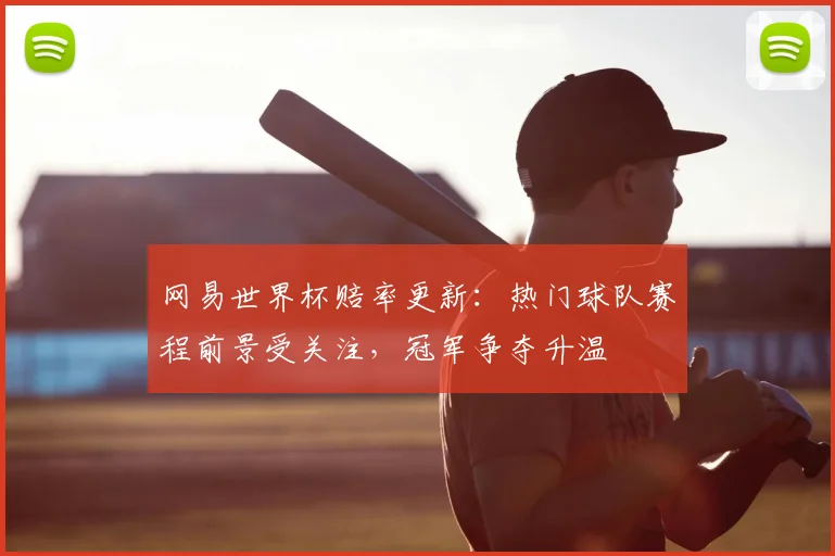 网易世界杯赔率更新：热门球队赛程前景受关注，冠军争夺升温