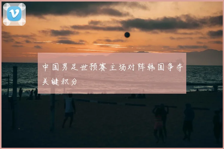 中国男足世预赛主场对阵韩国争夺关键积分