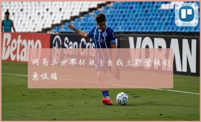 网易云世界杯放飞自我主题营销创意吸睛