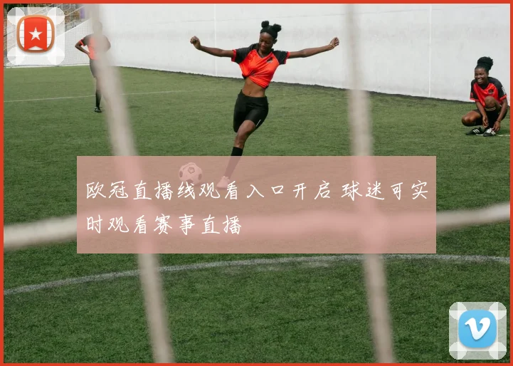 欧冠直播线观看入口开启 球迷可实时观看赛事直播