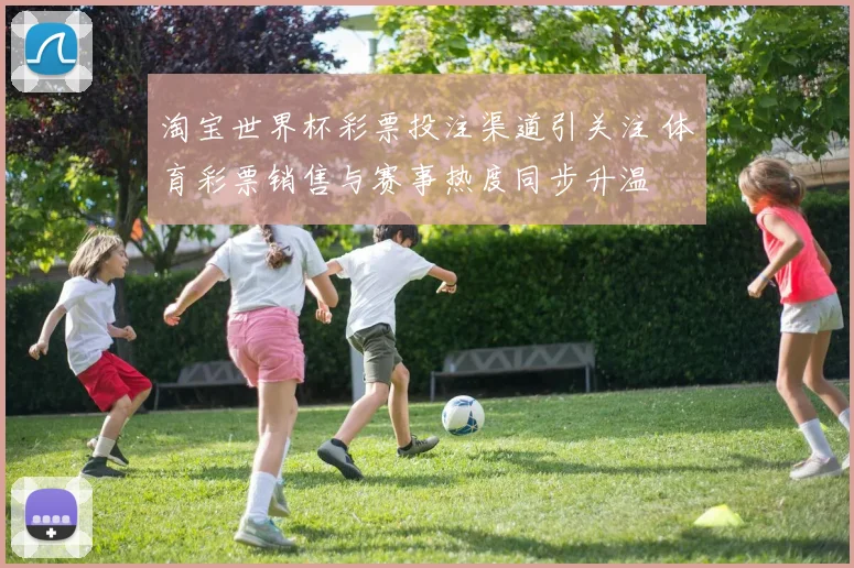 淘宝世界杯彩票投注渠道引关注 体育彩票销售与赛事热度同步升温