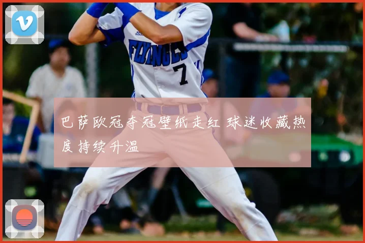 巴萨欧冠夺冠壁纸走红 球迷收藏热度持续升温